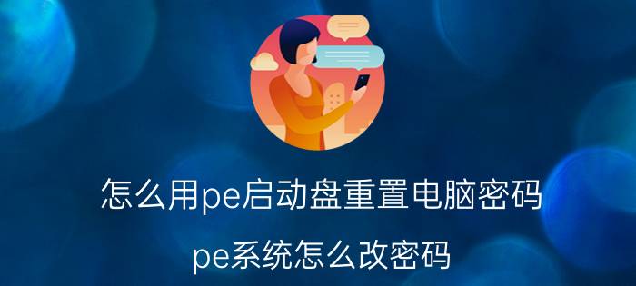 怎么用pe启动盘重置电脑密码 pe系统怎么改密码？